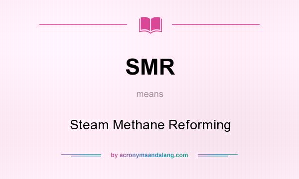 What does SMR mean? It stands for Steam Methane Reforming