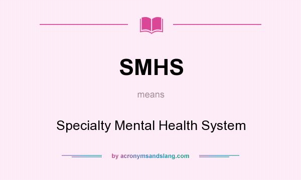 What does SMHS mean? It stands for Specialty Mental Health System