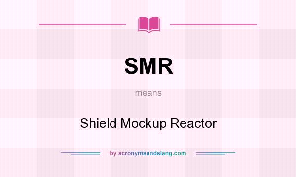 What does SMR mean? It stands for Shield Mockup Reactor