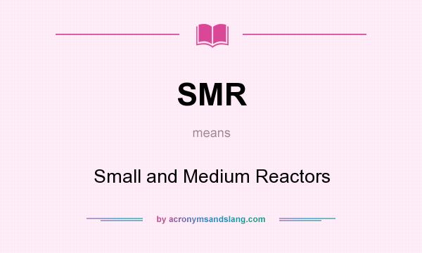 What does SMR mean? It stands for Small and Medium Reactors