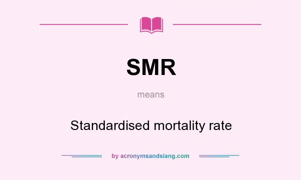 What does SMR mean? It stands for Standardised mortality rate