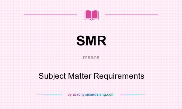 What does SMR mean? It stands for Subject Matter Requirements