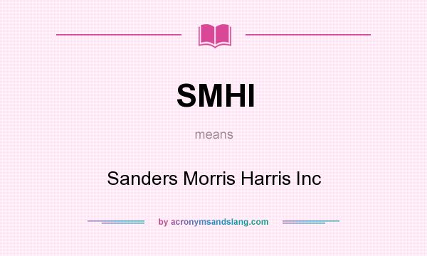 What does SMHI mean? It stands for Sanders Morris Harris Inc