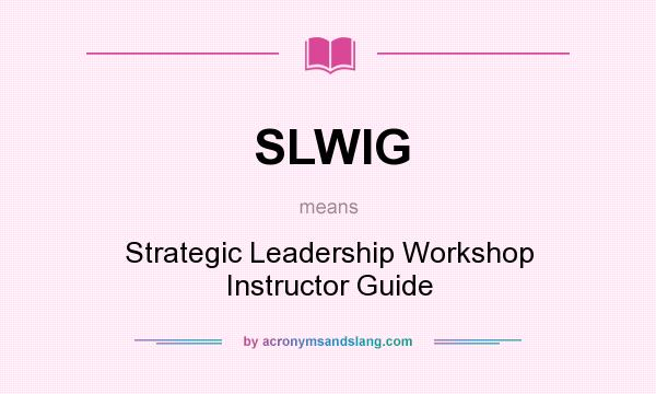 What does SLWIG mean? It stands for Strategic Leadership Workshop Instructor Guide