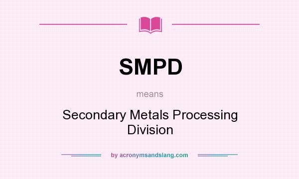 What does SMPD mean? It stands for Secondary Metals Processing Division