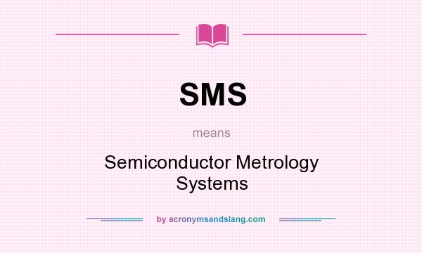What does SMS mean? It stands for Semiconductor Metrology Systems
