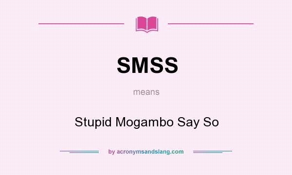 What does SMSS mean? It stands for Stupid Mogambo Say So