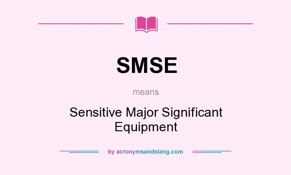 What does SMSE mean? It stands for Sensitive Major Significant Equipment