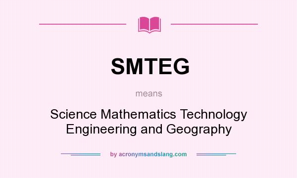 What does SMTEG mean? It stands for Science Mathematics Technology Engineering and Geography