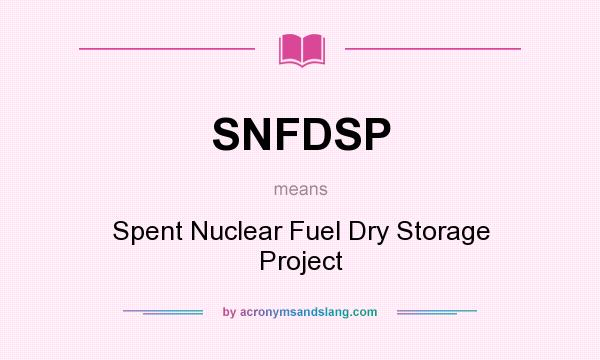What does SNFDSP mean? It stands for Spent Nuclear Fuel Dry Storage Project