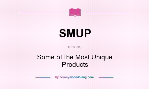 What does SMUP mean? It stands for Some of the Most Unique Products