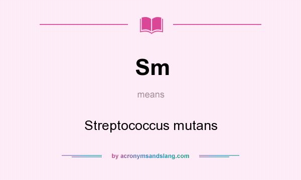 What does Sm mean? It stands for Streptococcus mutans