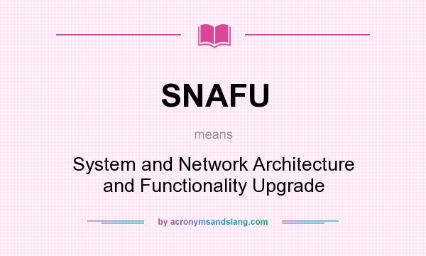 What does SNAFU mean? It stands for System and Network Architecture and Functionality Upgrade