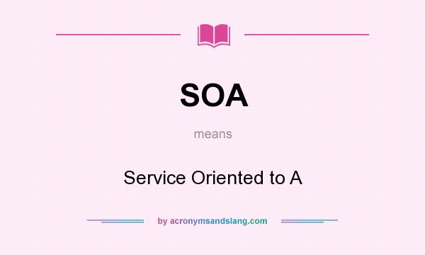 What does SOA mean? It stands for Service Oriented to A