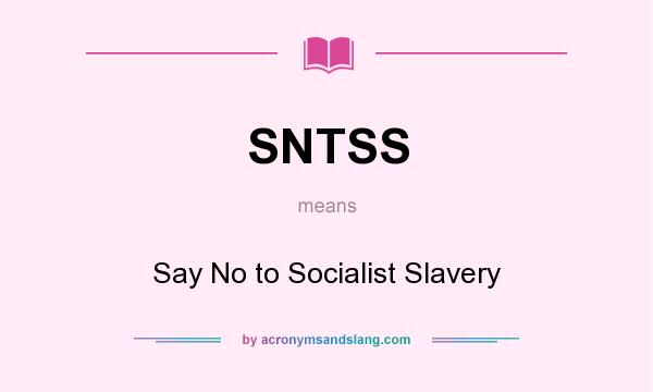 What does SNTSS mean? It stands for Say No to Socialist Slavery