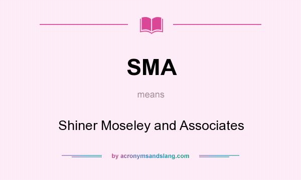 What does SMA mean? It stands for Shiner Moseley and Associates