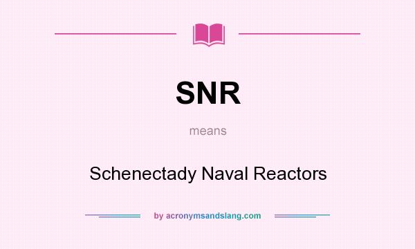 What does SNR mean? It stands for Schenectady Naval Reactors