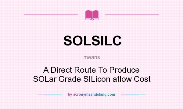 What does SOLSILC mean? It stands for A Direct Route To Produce SOLar Grade SILicon atlow Cost