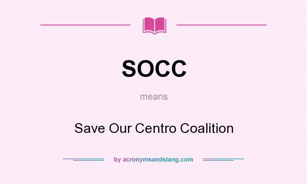 What does SOCC mean? It stands for Save Our Centro Coalition