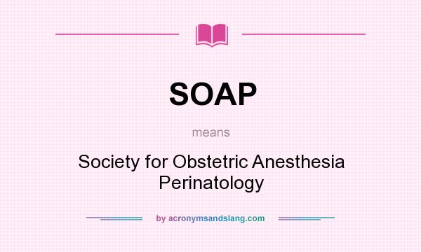 What does SOAP mean? It stands for Society for Obstetric Anesthesia Perinatology