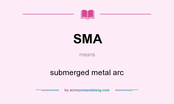 What does SMA mean? It stands for submerged metal arc