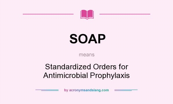 What does SOAP mean? It stands for Standardized Orders for Antimicrobial Prophylaxis