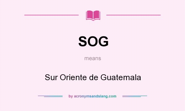 What does SOG mean? It stands for Sur Oriente de Guatemala