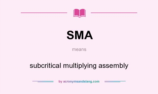 What does SMA mean? It stands for subcritical multiplying assembly