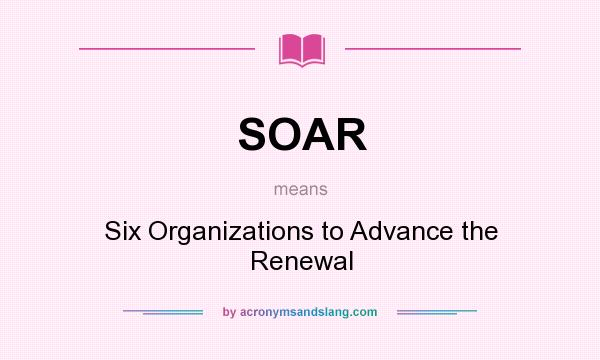 What does SOAR mean? It stands for Six Organizations to Advance the Renewal