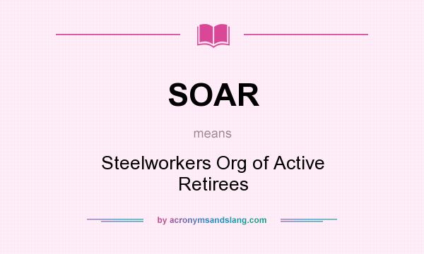 What does SOAR mean? It stands for Steelworkers Org of Active Retirees