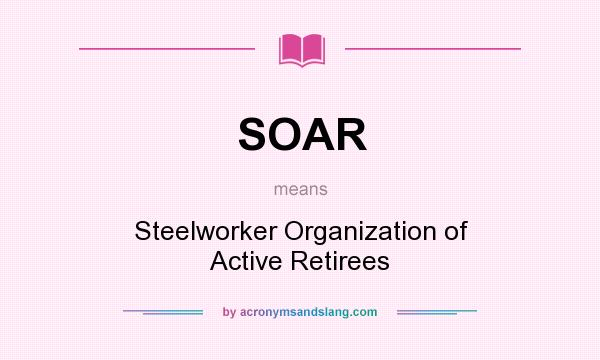 What does SOAR mean? It stands for Steelworker Organization of Active Retirees