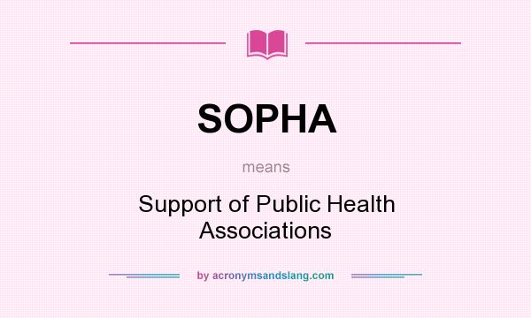 What does SOPHA mean? It stands for Support of Public Health Associations