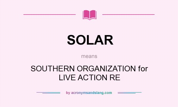 What does SOLAR mean? It stands for SOUTHERN ORGANIZATION for LIVE ACTION RE