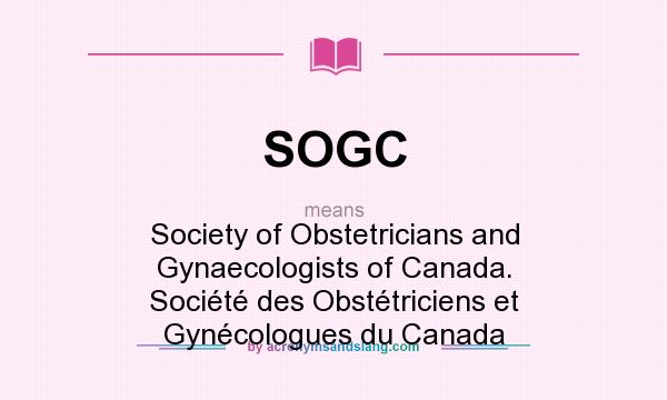 What does SOGC mean? It stands for Society of Obstetricians and Gynaecologists of Canada. Société des Obstétriciens et Gynécologues du Canada