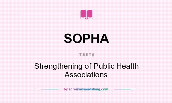 What does SOPHA mean? It stands for Strengthening of Public Health Associations