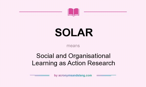 What does SOLAR mean? It stands for Social and Organisational Learning as Action Research