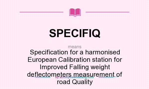 What does SPECIFIQ mean? It stands for Specification for a harmonised European Calibration station for Improved Falling weight deflectometers measurement of road Quality