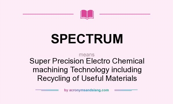 What does SPECTRUM mean? It stands for Super Precision Electro Chemical machining Technology including Recycling of Useful Materials