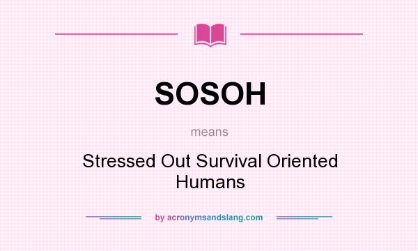 What does SOSOH mean? It stands for Stressed Out Survival Oriented Humans