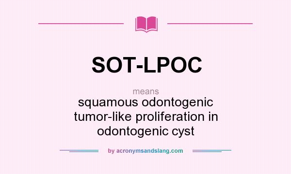 What does SOT-LPOC mean? It stands for squamous odontogenic tumor-like proliferation in odontogenic cyst