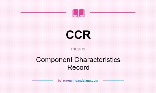What does CCR mean? It stands for Component Characteristics Record