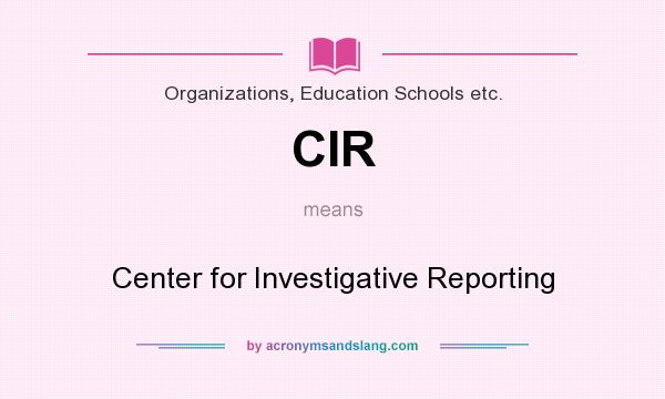 What does CIR mean? It stands for Center for Investigative Reporting