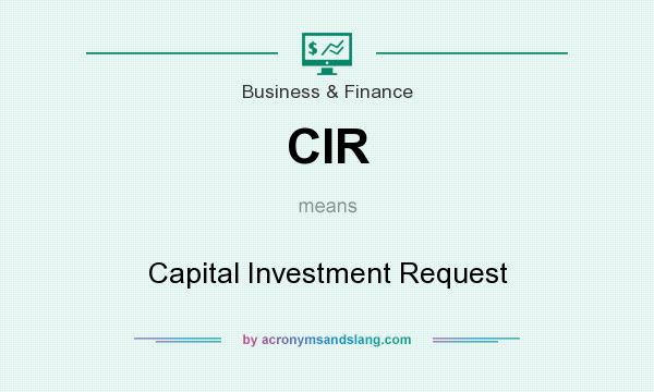 What does CIR mean? It stands for Capital Investment Request