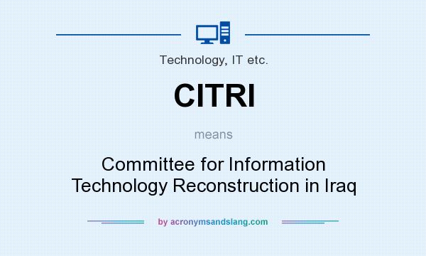 What does CITRI mean? It stands for Committee for Information Technology Reconstruction in Iraq