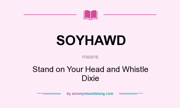 What does SOYHAWD mean? It stands for Stand on Your Head and Whistle Dixie