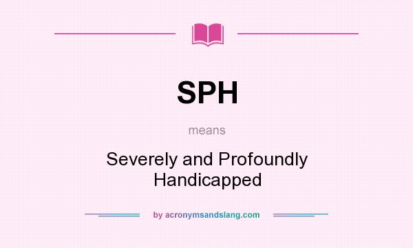 What does SPH mean? It stands for Severely and Profoundly Handicapped