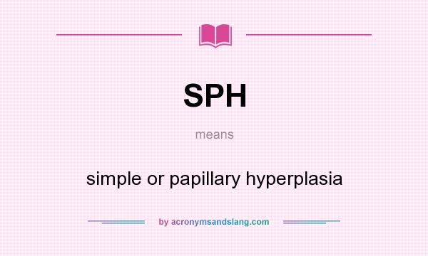 What does SPH mean? It stands for simple or papillary hyperplasia