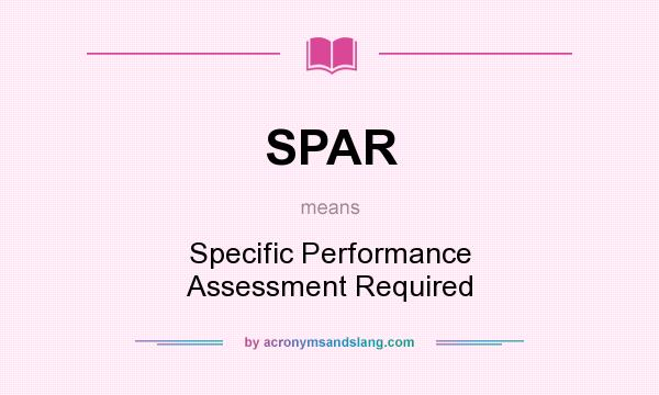 What does SPAR mean? It stands for Specific Performance Assessment Required