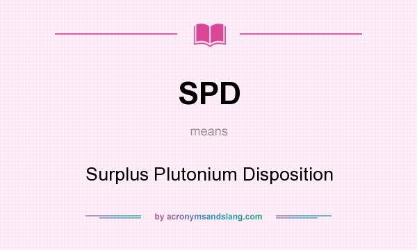What does SPD mean? It stands for Surplus Plutonium Disposition
