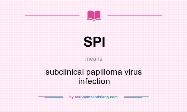 What does SPI mean? It stands for subclinical papilloma virus infection